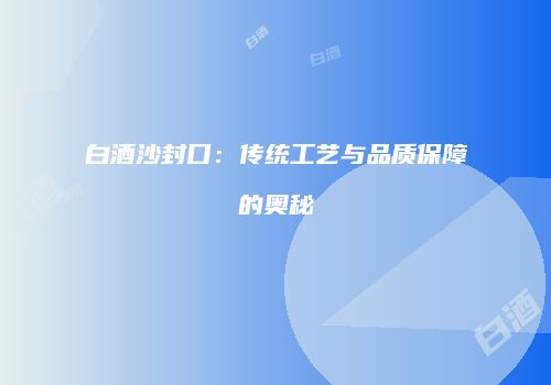 白酒沙封口：传统工艺与品质保障的奥秘