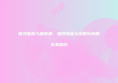 探寻嘉禾九度啤酒：独特风味与深厚历史的完美融合