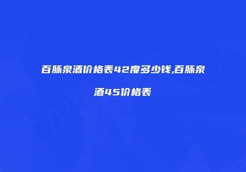 百脉泉酒价格表42度多少钱,百脉泉酒45价格表