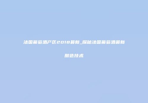 法国葡萄酒产区2018最新_探秘法国葡萄酒最新酿造技术