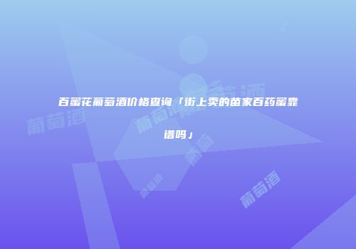 百蜜花葡萄酒价格查询「街上卖的苗家百药蜜靠谱吗」