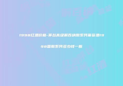 1998红酒价格-茅台高级解百纳酿系列葡萄酒1998国酿系列多少钱一瓶