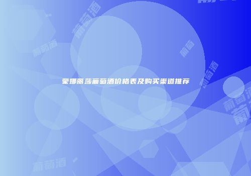 蒙娜丽莎葡萄酒价格表及购买渠道推荐