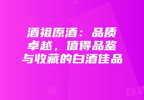 酒祖原酒：品质卓越，值得品鉴与收藏的白酒佳品