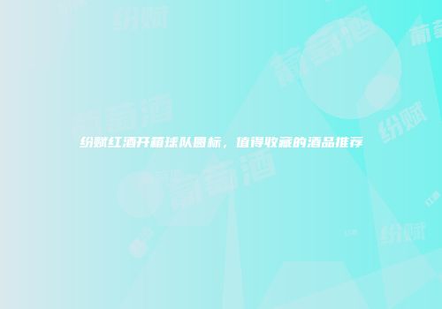 纷赋红酒开箱球队圆标，值得收藏的酒品推荐