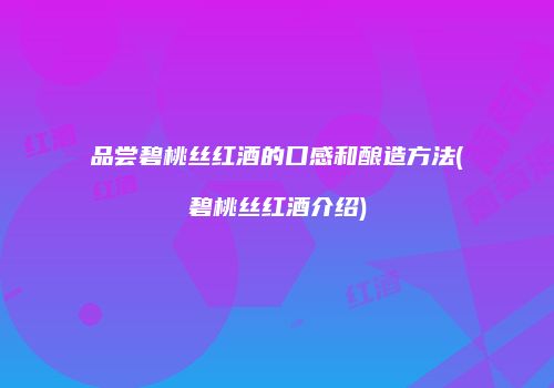 品尝碧桃丝红酒的口感和酿造方法(碧桃丝红酒介绍)