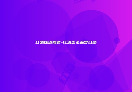 红酒味道描述-红酒怎么品尝口感