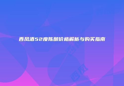 西凤酒52度陈酿价格解析与购买指南