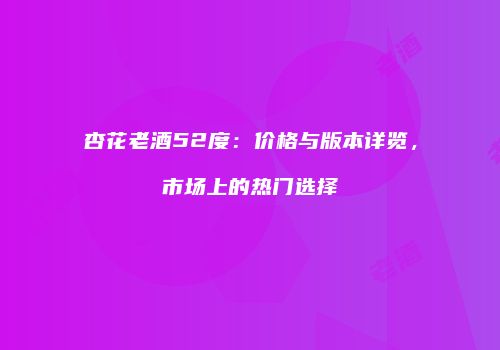 杏花老酒52度：价格与版本详览，市场上的热门选择