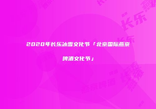 2020年长乐冰雪文化节「北京国际燕京啤酒文化节」