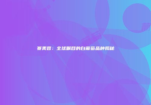 赛美蓉：全球瞩目的白葡萄品种揭秘
