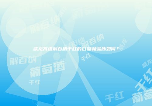 威龙高级解百纳干红的口感和品质如何？