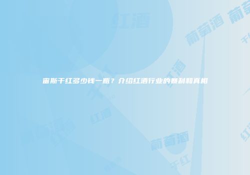 宙斯干红多少钱一瓶？介绍红酒行业的暴利和真相