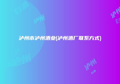 泸州市泸州酒业(泸州酒厂联系方式)