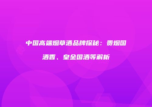 中国高端烟草酒品牌探秘：贵烟国酒香、皇金国酒等解析