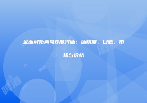 全面解析青岛8度啤酒：酒精度、口感、市场与价格