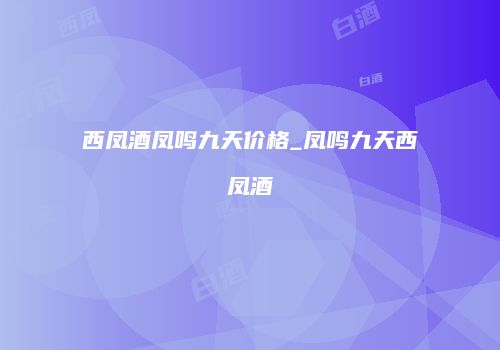 西凤酒凤鸣九天价格_凤鸣九天西凤酒