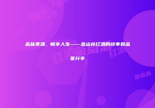 品味美酒，畅享人生——金山谷红酒的故事和品鉴分享