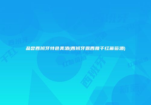 品尝西班牙特色美酒(西班牙露西雅干红葡萄酒)