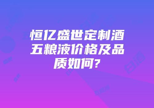 恒亿盛世定制酒五粮液价格及品质如何?