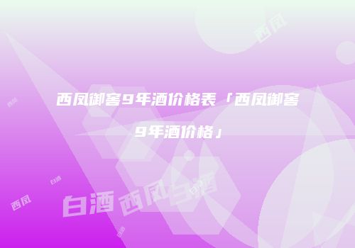 西凤御窖9年酒价格表「西凤御窖9年酒价格」