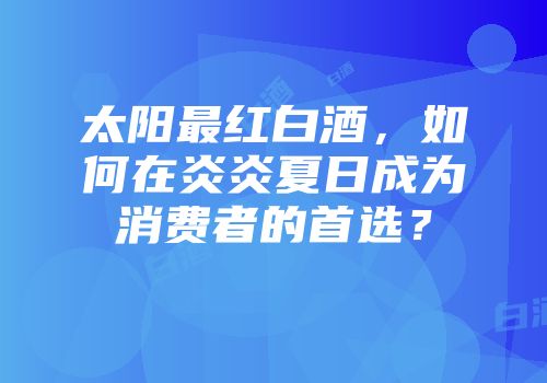 太阳最红白酒，如何在炎炎夏日成为消费者的首选？