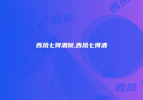 西凤七得酒赋,西凤七得酒