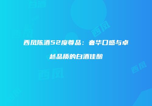 西凤陈酒52度尊品：奢华口感与卓越品质的白酒佳酿