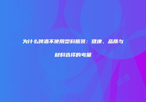 为什么啤酒不使用塑料瓶装：健康、品质与材料选择的考量