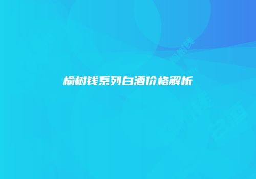 榆树钱系列白酒价格解析