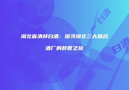 湖北省清样白酒：探寻湖北三大知名酒厂的醇香之旅