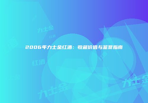 2006年力士金红酒：收藏价值与鉴赏指南