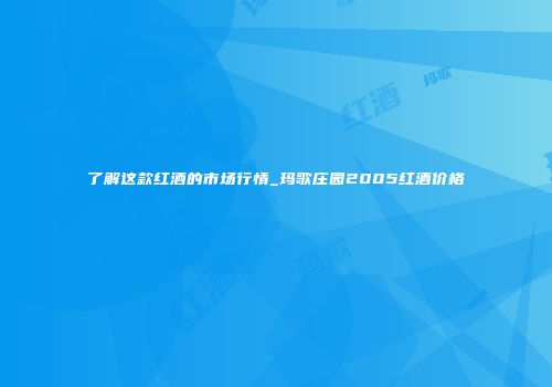 了解这款红酒的市场行情_玛歌庄园2005红酒价格