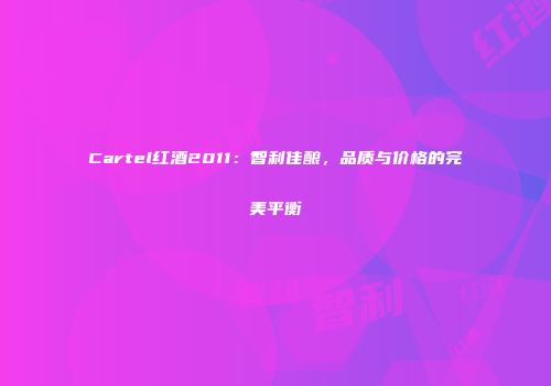Cartel红酒2011：智利佳酿，品质与价格的完美平衡