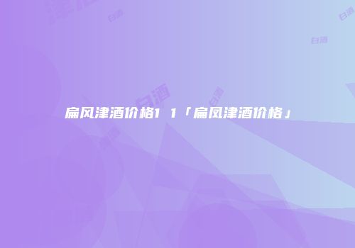 扁风津酒价格1 1「扁凤津酒价格」