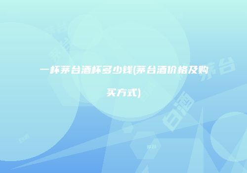 一杯茅台酒杯多少钱(茅台酒价格及购买方式)