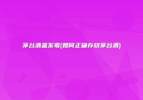 茅台酒盒发霉(如何正确存放茅台酒)
