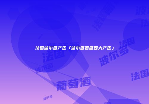 法国波尔多产区「波尔多著名四大产区」