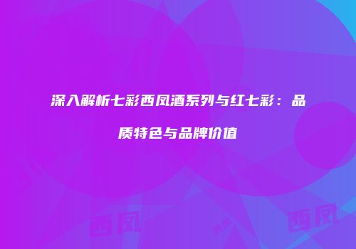 深入解析七彩西凤酒系列与红七彩：品质特色与品牌价值