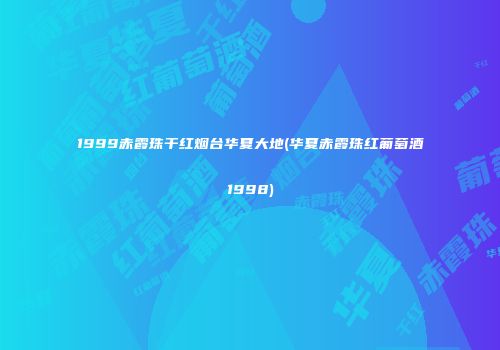 1999赤霞珠干红烟台华夏大地(华夏赤霞珠红葡萄酒1998)