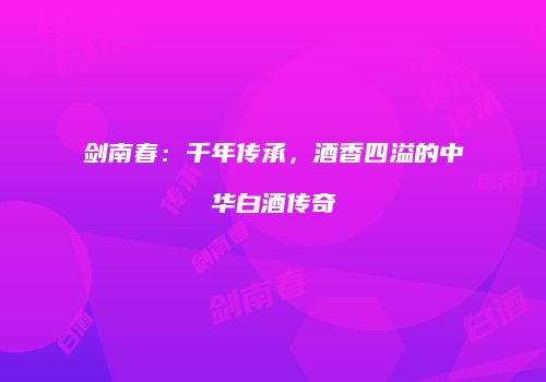 剑南春：千年传承，酒香四溢的中华白酒传奇