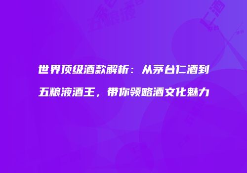 世界顶级酒款解析：从茅台仁酒到五粮液酒王，带你领略酒文化魅力
