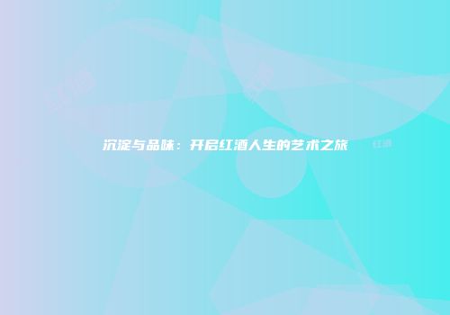 沉淀与品味：开启红酒人生的艺术之旅