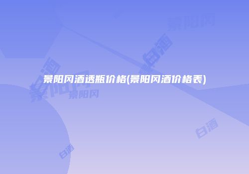 景阳冈酒透瓶价格(景阳冈酒价格表)