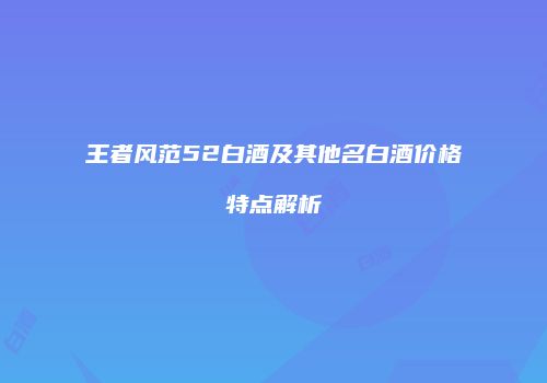 王者风范52白酒及其他名白酒价格特点解析