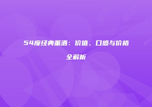 54度经典董酒：价值、口感与价格全解析