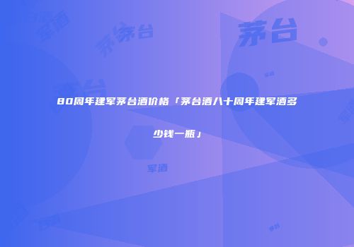 80周年建军茅台酒价格「茅台酒八十周年建军酒多少钱一瓶」