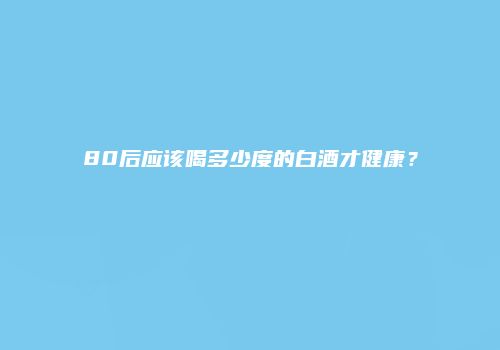 80后应该喝多少度的白酒才健康？