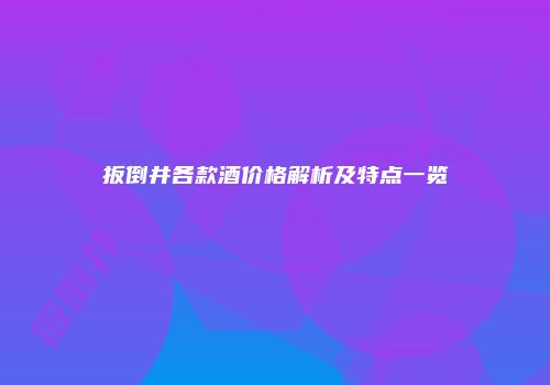 扳倒井各款酒价格解析及特点一览