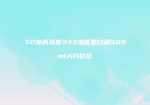 52度西凤窖333浓香型白酒500ml大约价位